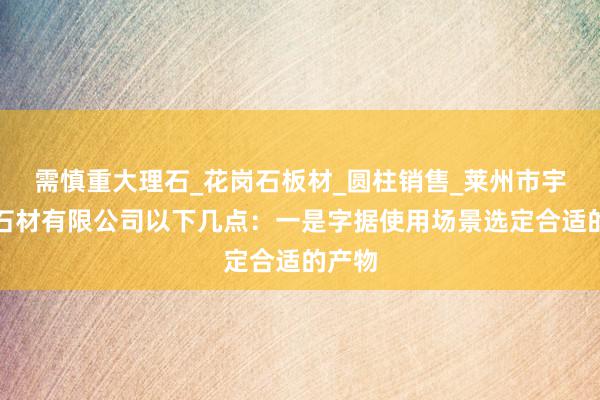 需慎重大理石_花岗石板材_圆柱销售_莱州市宇乐澳石材有限公司以下几点:一是字据使用场景选定合适的产物