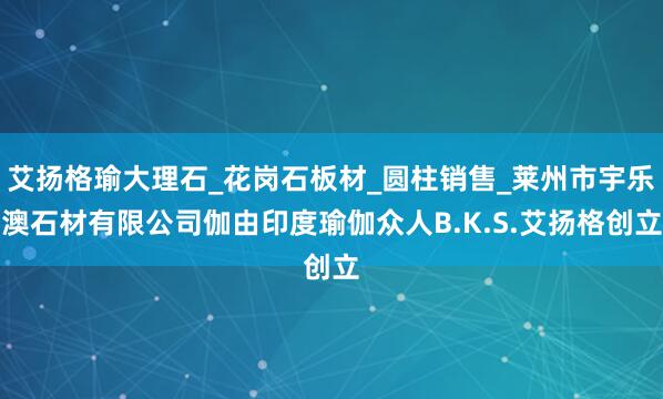 艾扬格瑜大理石_花岗石板材_圆柱销售_莱州市宇乐澳石材有限公司伽由印度瑜伽众人B.K.S.艾扬格创立